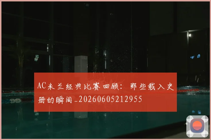 AC米兰经典比赛回顾:那些载入史册的瞬间_20260605212955