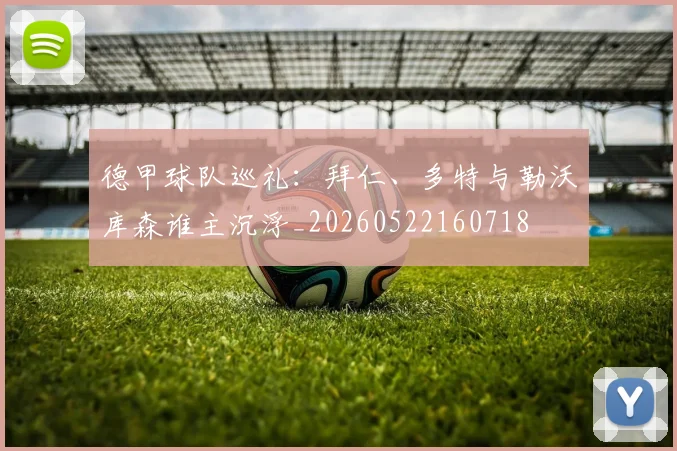 德甲球队巡礼:拜仁、多特与勒沃库森谁主沉浮_20260522160718