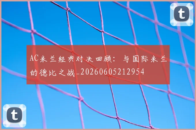 AC米兰经典对决回顾：与国际米兰的德比之战_20260605212954
