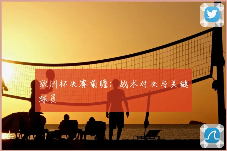 欧洲杯决赛前瞻:战术对决与关键球员