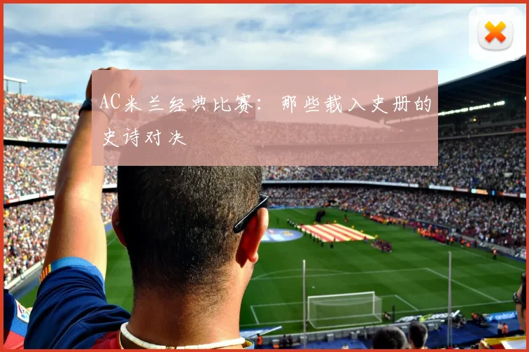 AC米兰经典比赛:那些载入史册的史诗对决
