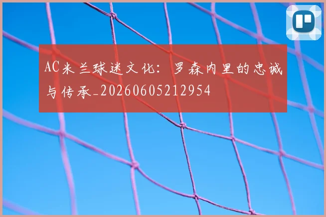 AC米兰球迷文化：罗森内里的忠诚与传承_20260605212954