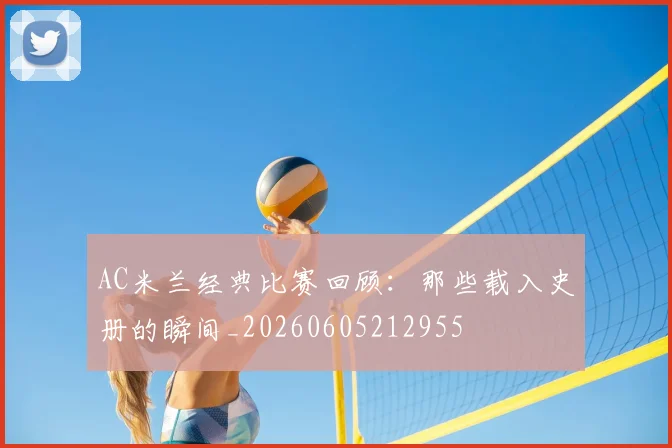 AC米兰经典比赛回顾：那些载入史册的瞬间_20260605212955