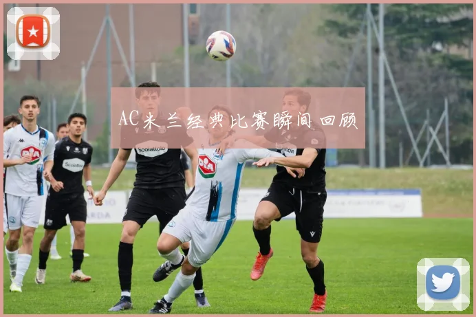 AC米兰经典比赛瞬间回顾