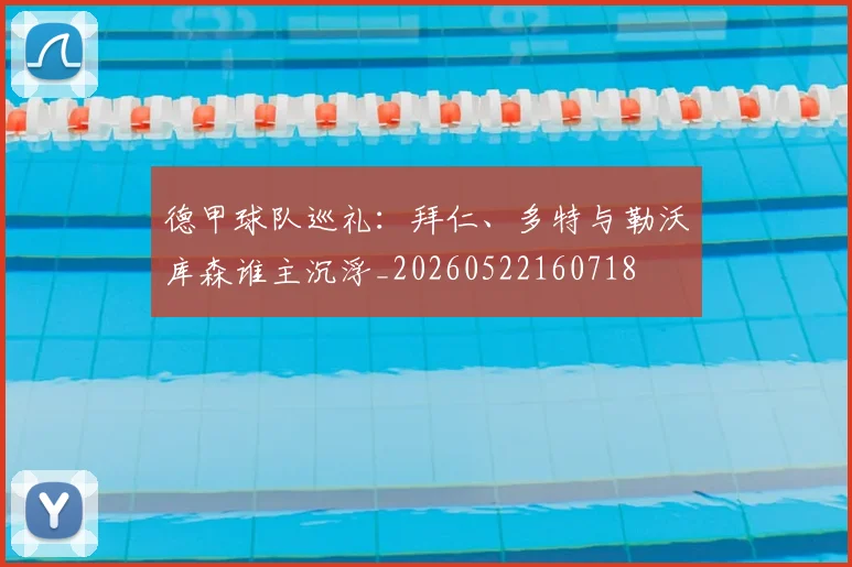 德甲球队巡礼:拜仁、多特与勒沃库森谁主沉浮_20260522160718