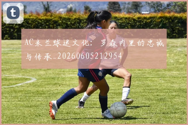 AC米兰球迷文化:罗森内里的忠诚与传承_20260605212954
